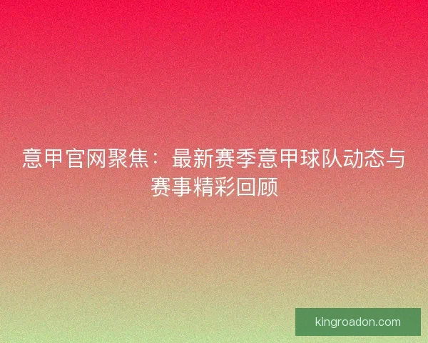 意甲官网聚焦：最新赛季意甲球队动态与赛事精彩回顾