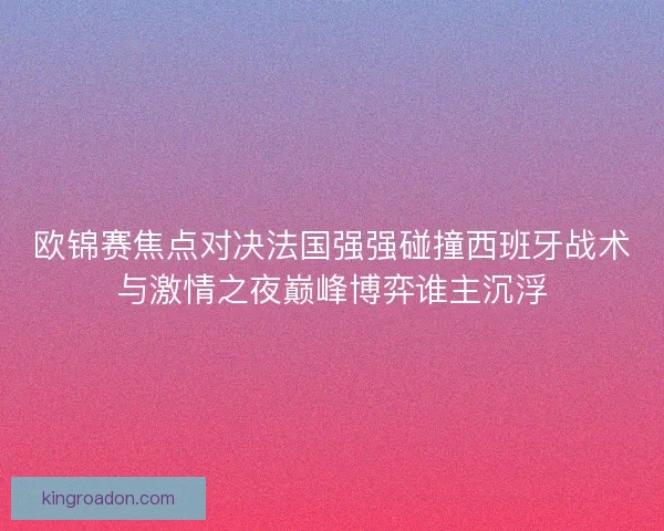 欧锦赛焦点对决法国强强碰撞西班牙战术与激情之夜巅峰博弈谁主沉浮