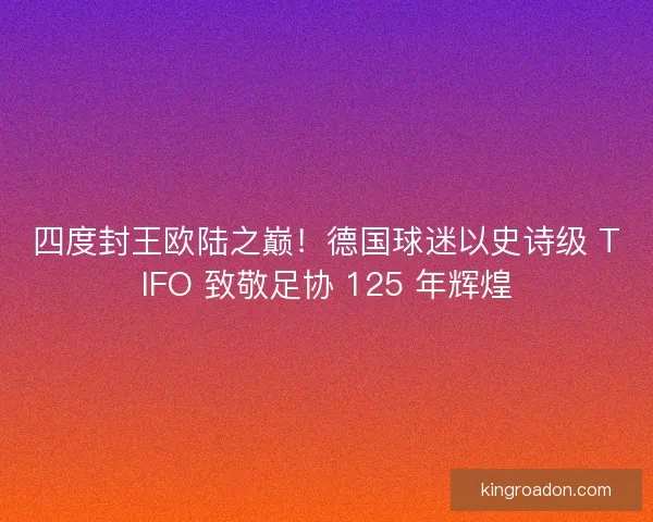四度封王欧陆之巅！德国球迷以史诗级 TIFO 致敬足协 125 年辉煌