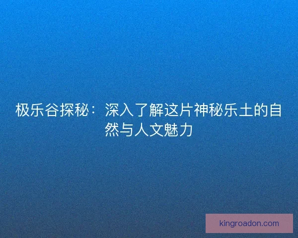 极乐谷探秘：深入了解这片神秘乐土的自然与人文魅力