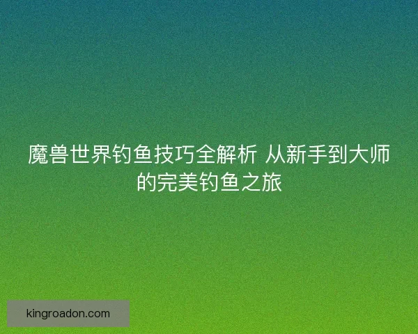 魔兽世界钓鱼技巧全解析 从新手到大师的完美钓鱼之旅