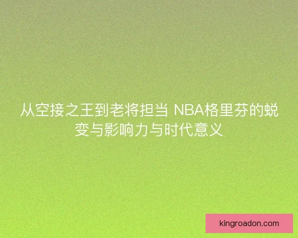 从空接之王到老将担当 NBA格里芬的蜕变与影响力与时代意义