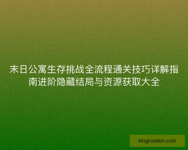 末日公寓生存挑战全流程通关技巧详解指南进阶隐藏结局与资源获取大全