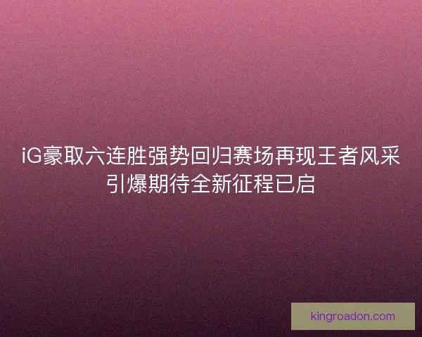iG豪取六连胜强势回归赛场再现王者风采引爆期待全新征程已启