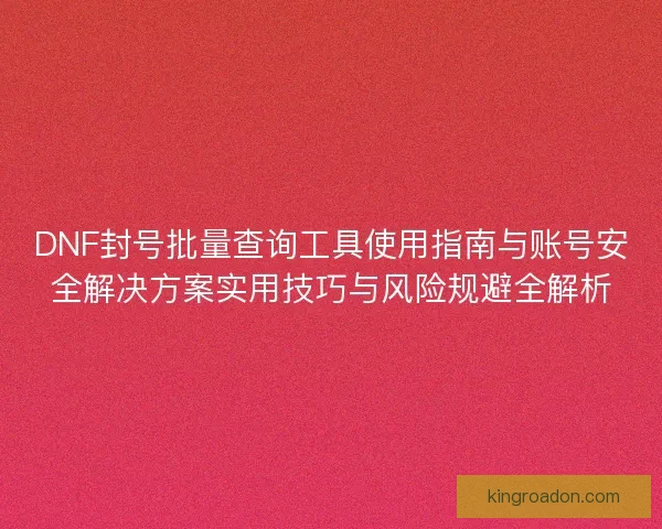 DNF封号批量查询工具使用指南与账号安全解决方案实用技巧与风险规避全解析