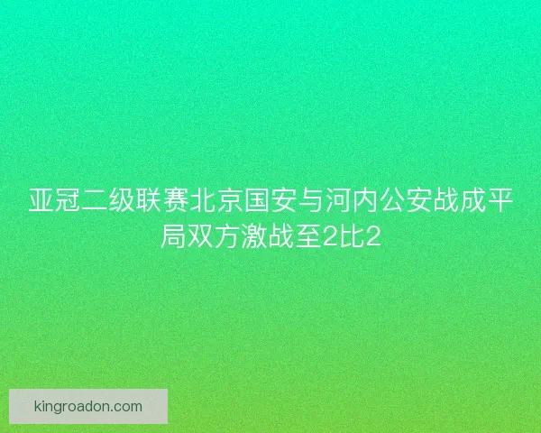亚冠二级联赛北京国安与河内公安战成平局双方激战至2比2
