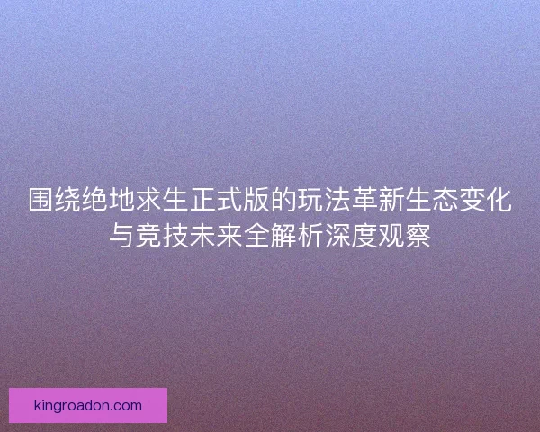 围绕绝地求生正式版的玩法革新生态变化与竞技未来全解析深度观察