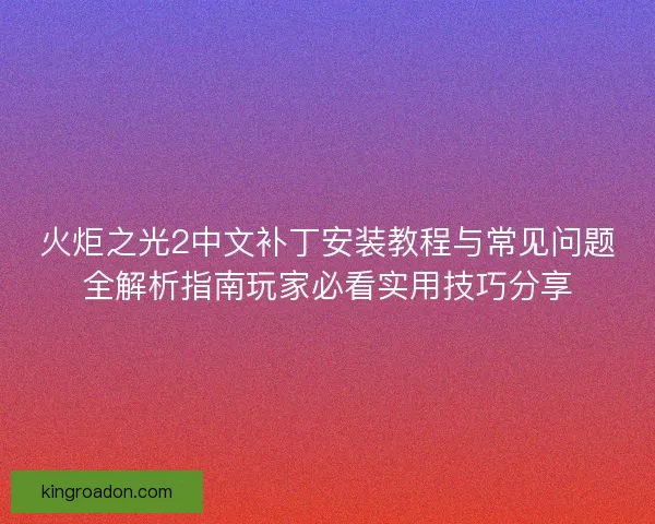 火炬之光2中文补丁安装教程与常见问题全解析指南玩家必看实用技巧分享