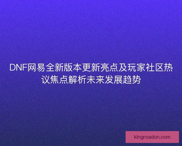 DNF网易全新版本更新亮点及玩家社区热议焦点解析未来发展趋势