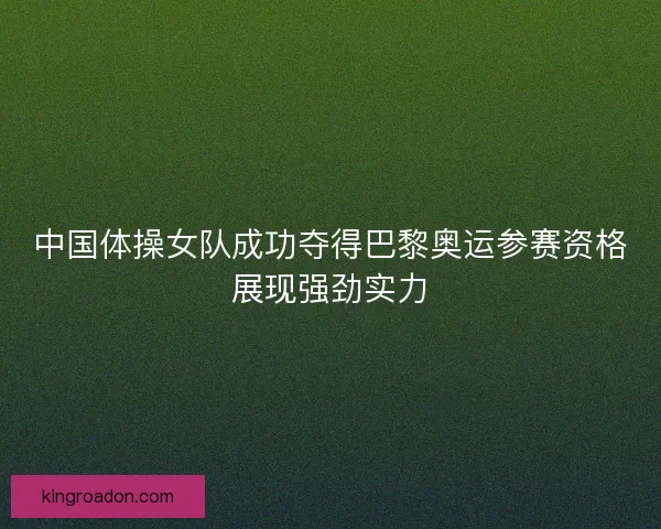 中国体操女队成功夺得巴黎奥运参赛资格展现强劲实力