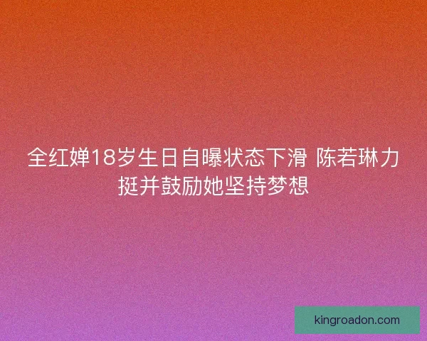 全红婵18岁生日自曝状态下滑 陈若琳力挺并鼓励她坚持梦想