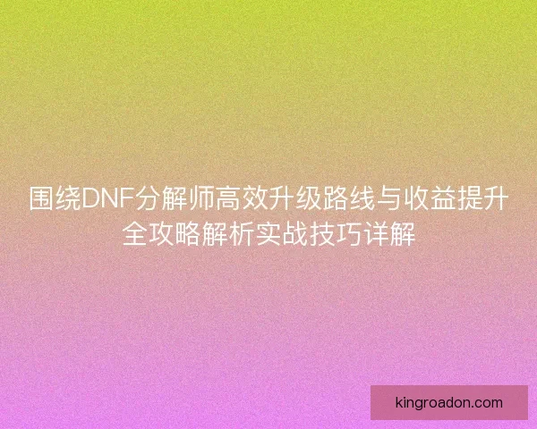 围绕DNF分解师高效升级路线与收益提升全攻略解析实战技巧详解