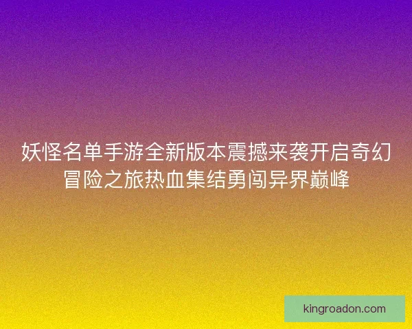 妖怪名单手游全新版本震撼来袭开启奇幻冒险之旅热血集结勇闯异界巅峰