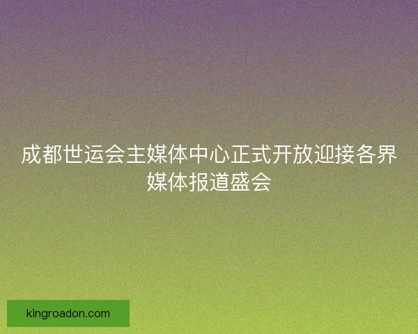成都世运会主媒体中心正式开放迎接各界媒体报道盛会