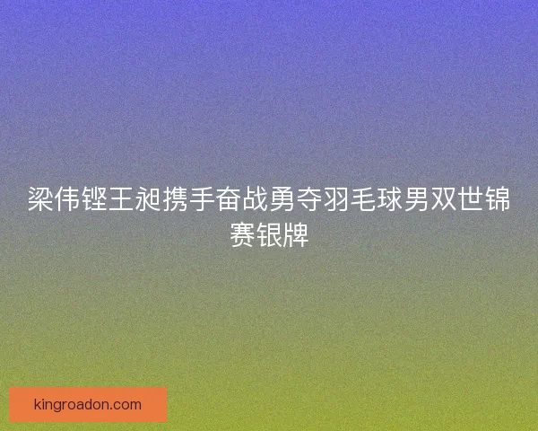 梁伟铿王昶携手奋战勇夺羽毛球男双世锦赛银牌