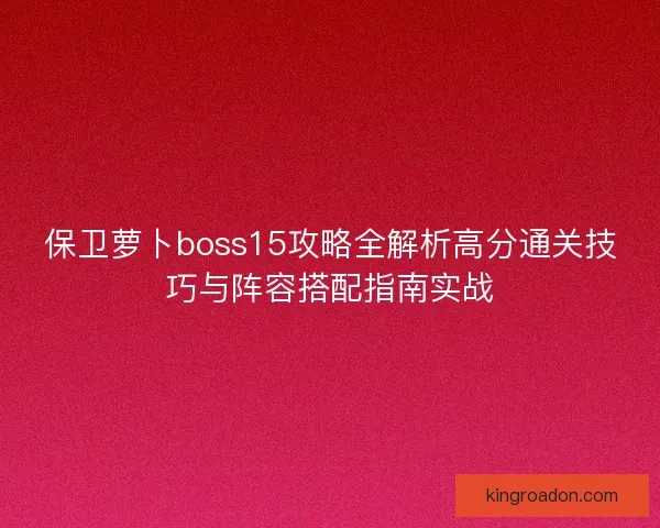 保卫萝卜boss15攻略全解析高分通关技巧与阵容搭配指南实战