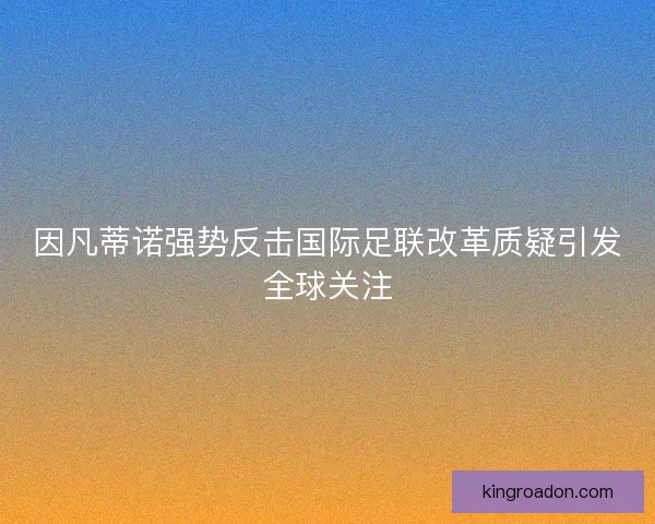因凡蒂诺强势反击国际足联改革质疑引发全球关注