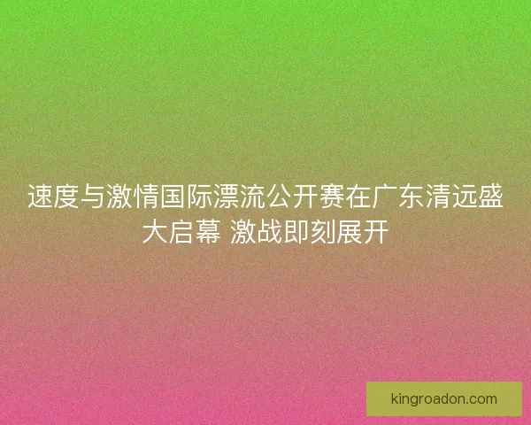 速度与激情国际漂流公开赛在广东清远盛大启幕 激战即刻展开