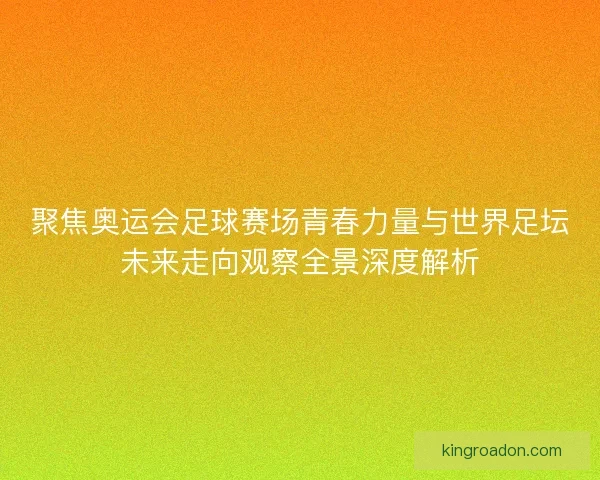 聚焦奥运会足球赛场青春力量与世界足坛未来走向观察全景深度解析