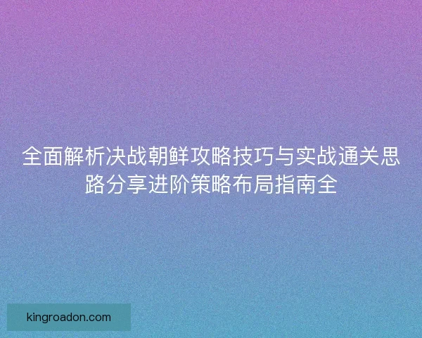 全面解析决战朝鲜攻略技巧与实战通关思路分享进阶策略布局指南全