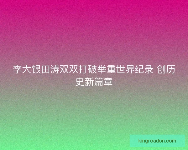 李大银田涛双双打破举重世界纪录 创历史新篇章