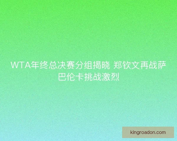 WTA年终总决赛分组揭晓 郑钦文再战萨巴伦卡挑战激烈