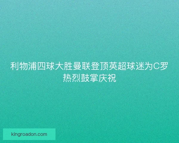 利物浦四球大胜曼联登顶英超球迷为C罗热烈鼓掌庆祝