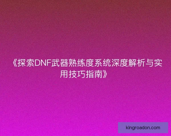 《探索DNF武器熟练度系统深度解析与实用技巧指南》