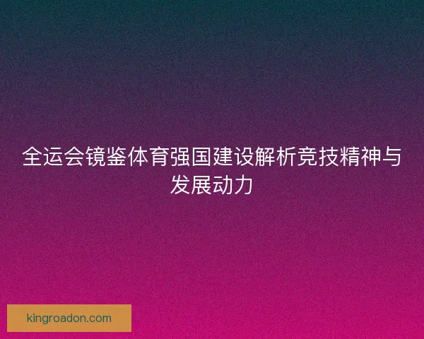 全运会镜鉴体育强国建设解析竞技精神与发展动力