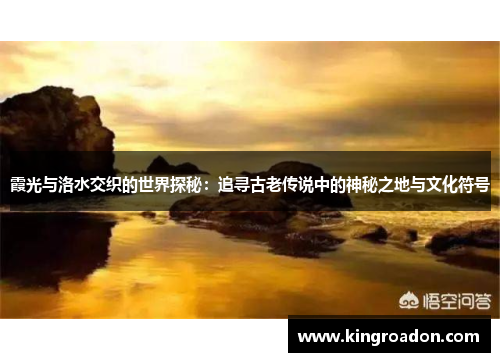 霞光与洛水交织的世界探秘：追寻古老传说中的神秘之地与文化符号